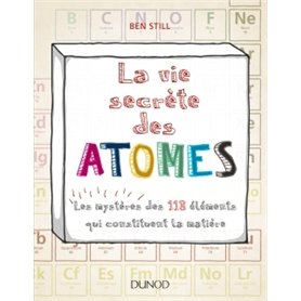 La vie secrète des atomes - Les mystères des 118 éléments qui constituent la matière