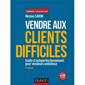 Vendre aux clients difficiles - 5e éd - Guide d'autoperfectionnement pour vendeurs ambitieux