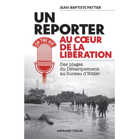 Un reporter au coeur de la Libération - Des plages du Débarquement au bureau d'Hitler