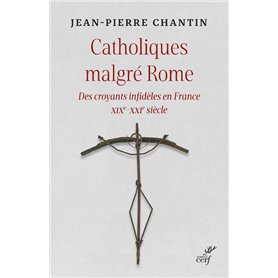 Catholiques malgré Rome - Des croyants infidèles en France XIXe-XXIe siècle