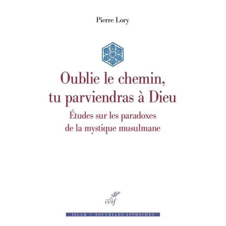 Oublie le chemin, tu parviendras à Dieu - Etudes sur les paradoxes de la mystique musulmane