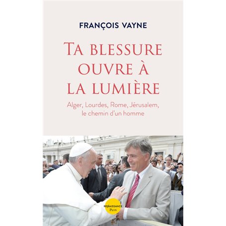 Ta blessure ouvre à la lumière - Alger, Lourdes, Rome, Jérusalem, le chemin d'un homme