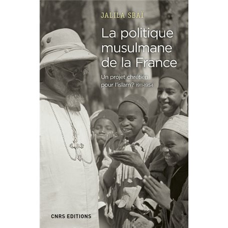 La politique musulmane de la France - Un projet chrétien pour l'islam ? 1911-1954