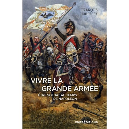 Vivre la Grande Armée. Etre soldat au temps de Napoléon