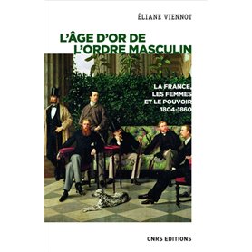 L'âge d'or de l'ordre masculin. La France, les femmes et le pouvoir 1804 - 1860