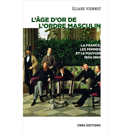 L'âge d'or de l'ordre masculin. La France, les femmes et le pouvoir 1804 - 1860