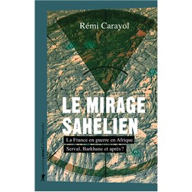 Le mirage sahélien - La France en guerre en Afrique. Serval, Barkhane et après ?