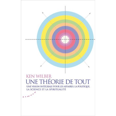 Une théorie de tout. Vision intégrale pour les affaires, la politique, la science et la spiritualité