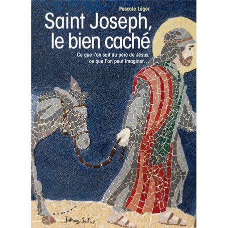 Saint Joseph, le bien caché - Ce que l'on sait du père de Jésus, ce que l'on peut imaginer...