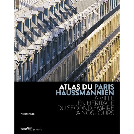 ATLAS DU PARIS HAUSSMANNIEN - LA VILLE EN HÉRITAGE DU SECOND EMPIRE À NOS JOURS