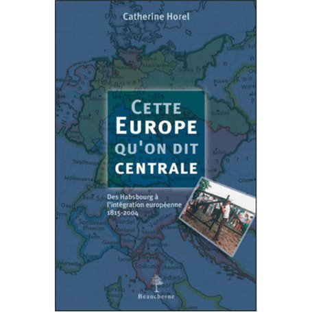 Cette Europe qu'on dit centrale - Des Habsbourg à l'intégration européenne 1815-2004