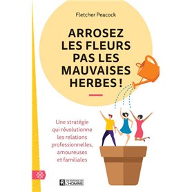 Arrosez les fleurs pas les mauvaises herbes ! - Une stratégie qui révolutionne les relations profess