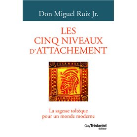 Les cinq niveaux d'attachement - La sagesse toltèque pour un monde moderne