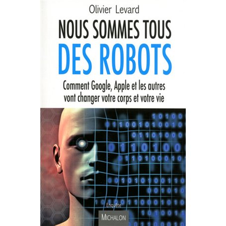 Nous sommes tous des robots:Comment Google, Apple et les autres vont changer votre corps et votre vi