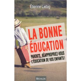 La bonne éducation. Parents, réappropriez-vous l'éducation de vos enfants !