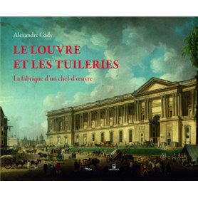 Le Louvre et les Tuileries - La fabrique d'un chef-d'oeuvre