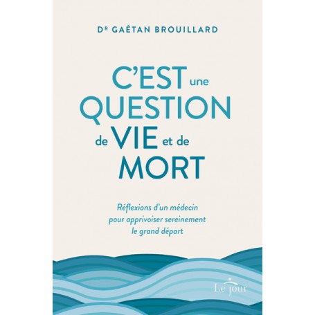 C'est une question de vie et de mort - Réflexions d'un médecin pour apprivoiser sereinement le gran