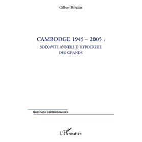 Cambodge 1945-2005 : soixante années d'hypocrisie des grands