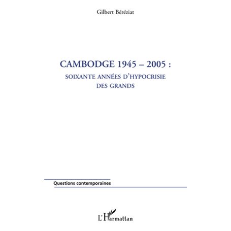 Cambodge 1945-2005 : soixante années d'hypocrisie des grands