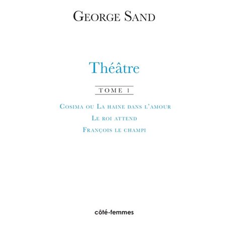 Théâtre. Tome 1. Cosima ou la haine de l'amour, 1840 - Le roi attend, 1848 - François le Champi, 1849