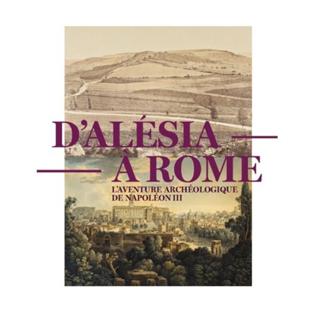 D'ALESIA A ROME, L'AVENTURE ARCHEOLOGIQUE DE NAPOLEON III