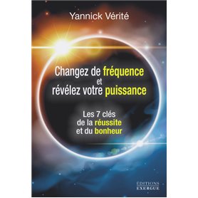 Changez votre fréquence et révélez votre puissance - Les 7 clés de la réussite et du bonheur