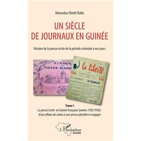 Un siècle de journaux en Guinée. Histoire de la presse écrite de la période coloniale à nos jours Tome 1