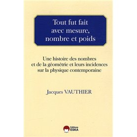 Tout fut fait avec mesure, nombre et poids une histoire des nombres et de la géométrie et leurs incidences sur la physique conte