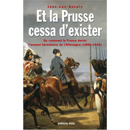 Et la Prusse cessa d'exister. Ou comment la France devint l'ennemi héréditaire de l'Allemagne (1806-1945)