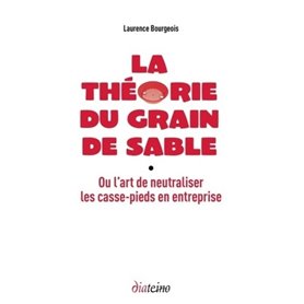 La théorie du grain de sable - Ou l'art de neutraliser les casse-pieds en entreprise