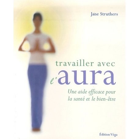 Travailler avec l'aura - Une aide efficace pour la sante et le bien-etre