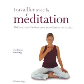 Travailler avec la méditation - Utilisez la méditation pour transformer votre vie...