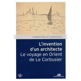 L'Invention d'un architecte. Le voyage en Orient de Le Corbusier