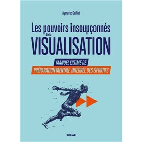 Les pouvoirs insoupçonnés de la visualisation. - Manuel ultime de préparation mentale intégrée des sportifs.