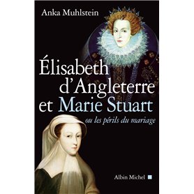 Elisabeth d'Angleterre et Marie Stuart ou les périls du mariage