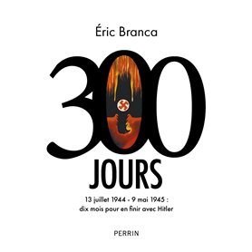 300 Jours - 13 juillet 1944 - 9 mai 1945 : dix mois pour en finir avec Hitler