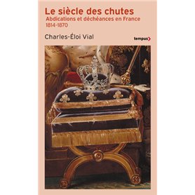 Le Siècle des chutes - Abdications et déchéances en France 1814-1870