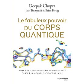 Le fabuleux pouvoir du corps quantique - Vivre plus longtemps et en meilleure santé grâce à la nouvelle science de la vie