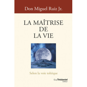La Maîtrise de la vie - Selon la voie toltèque
