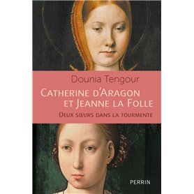 Catherine d'Aragon et Jeanne la Folle - Deux soeurs dans le tourmente Catherine d'Aragon et Jeanne la Folle - Deux soeurs dans le tourmente