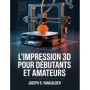 Guide Pratique de l'Impression 3D pour Débutants et Amateurs