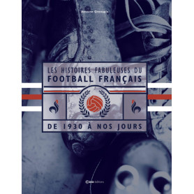Les histoires fabuleuses du Football français - De 1930 à nos jours