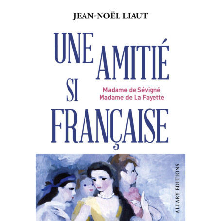 Une amitié si française - Madame de Sévigné et Madame de La Fayette