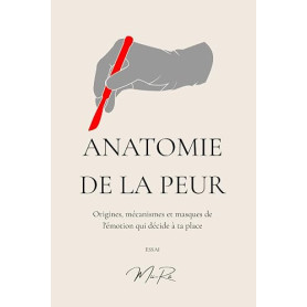 Anatomie de la Peur: Origines, mécanismes et masques de l'émotion qui décide à ta place