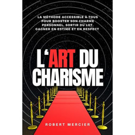 L'ART DU CHARISME: La méthode accessible à tous pour booster son charme personnel, sortir du lot, gagner en estime et en respect